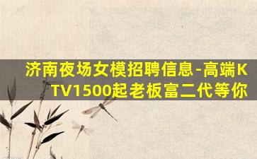 济南夜场女模招聘信息-高端KTV1500起老板富二代等你
