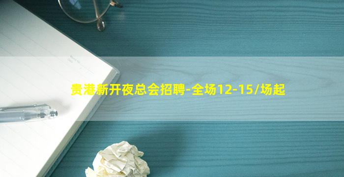 贵港新开夜总会招聘-全场12-15/场起
